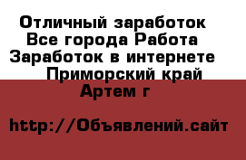 Отличный заработок - Все города Работа » Заработок в интернете   . Приморский край,Артем г.